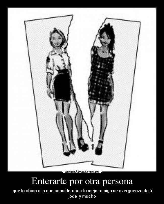 Enterarte por otra persona - que la chica a la que considerabas tu mejor amiga se averguenza de ti
jode  y mucho