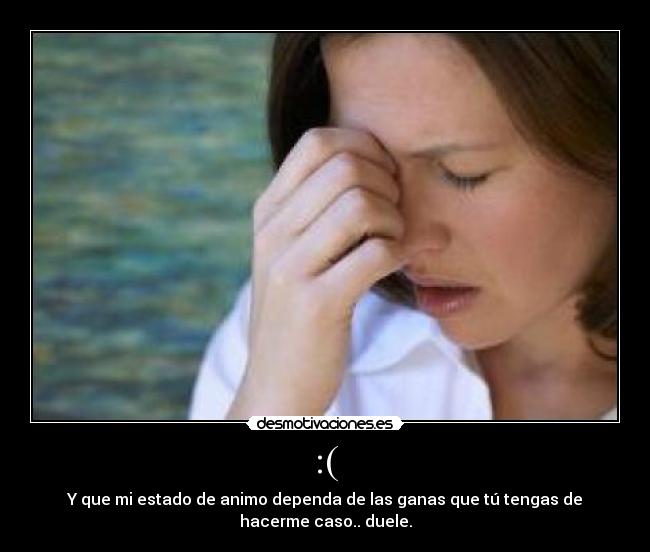 :( - Y que mi estado de animo dependa de las ganas que tú tengas de hacerme caso.. duele.