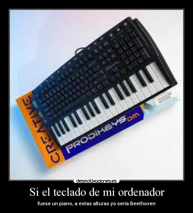 Si el teclado de mi ordenador - fuese un piano, a estas alturas yo sería Beethoven