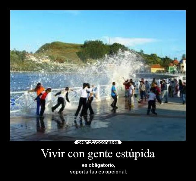 Vivir con gente estúpida - es obligatorio,
soportarlas es opcional.