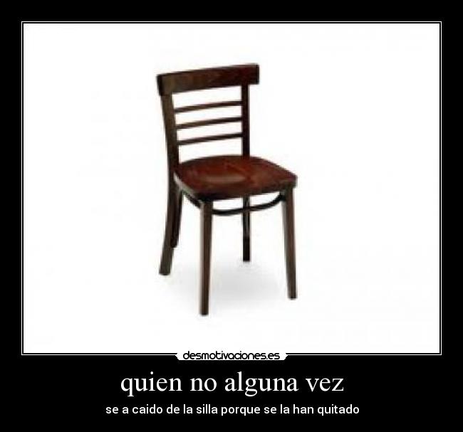 quien no alguna vez - se a caido de la silla porque se la han quitado