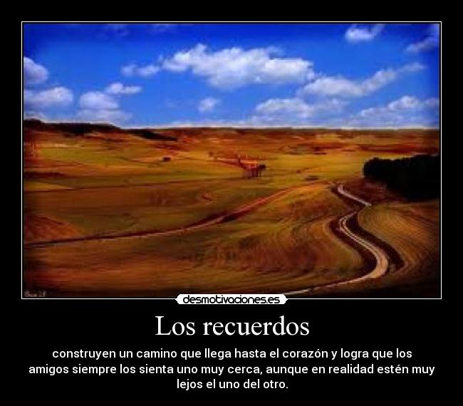 Los recuerdos - construyen un camino que llega hasta el corazón y logra que los
amigos siempre los sienta uno muy cerca, aunque en realidad estén muy
lejos el uno del otro.