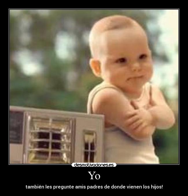 Yo - también les pregunte amis padres de donde vienen los hijos!