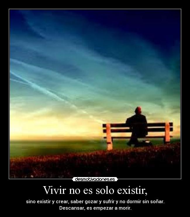 Vivir no es solo existir, - sino existir y crear, saber gozar y sufrir y no dormir sin soñar.
Descansar, es empezar a morir.