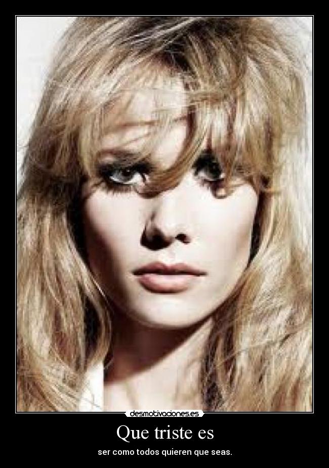 Que triste es - ser como todos quieren que seas.