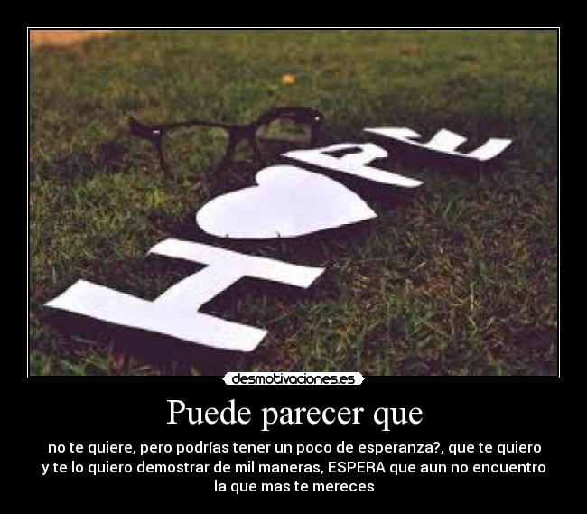 Puede parecer que - no te quiere, pero podrías tener un poco de esperanza?, que te quiero
y te lo quiero demostrar de mil maneras, ESPERA que aun no encuentro
la que mas te mereces