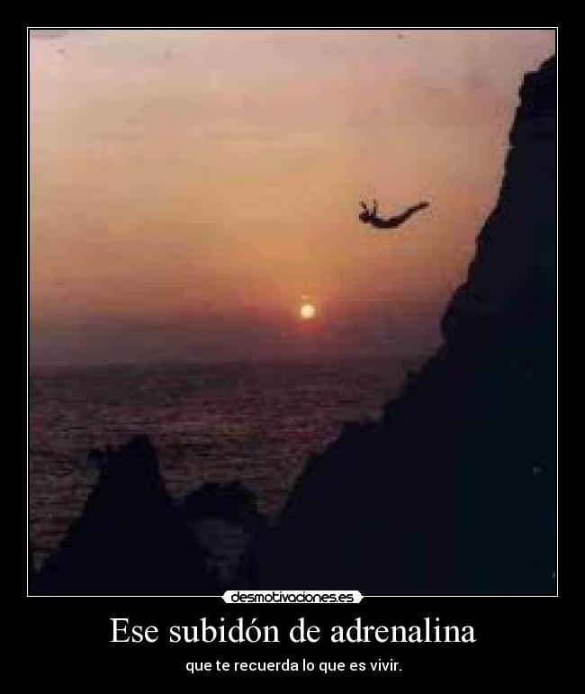 Ese subidón de adrenalina - que te recuerda lo que es vivir.