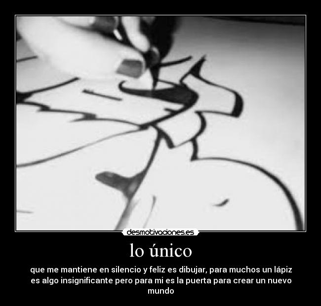 lo único - que me mantiene en silencio y feliz es dibujar, para muchos un lápiz
es algo insignificante pero para mi es la puerta para crear un nuevo
mundo
