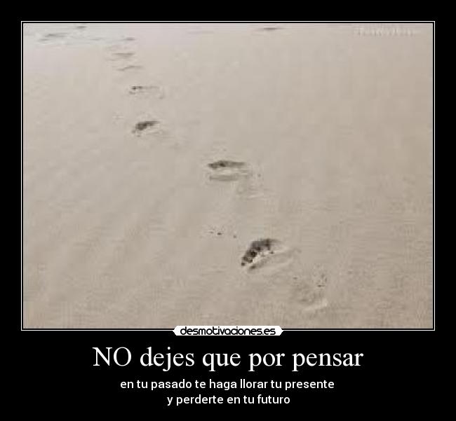NO dejes que por pensar - en tu pasado te haga llorar tu presente 
y perderte en tu futuro