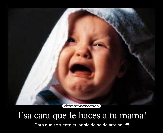 Esa cara que le haces a tu mama! - Para que se sienta culpable de no dejarte salir!!!