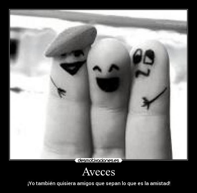 Aveces - ¡Yo también quisiera amigos que sepan lo que es la amistad!