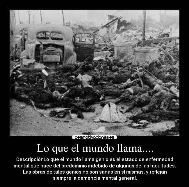 Lo que el mundo llama.... - DescripciónLo que el mundo llama genio es el estado de enfermedad
mental que nace del predominio indebido de algunas de las facultades.
Las obras de tales genios no son sanas en sí mismas, y reflejan
siempre la demencia mental general.