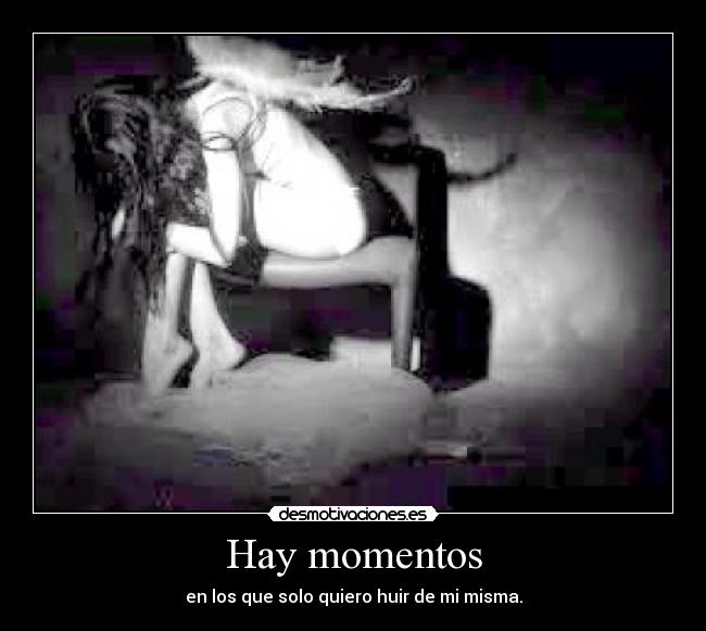 Hay momentos - en los que solo quiero huir de mi misma.