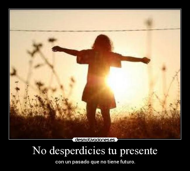 No desperdicies tu presente - con un pasado que no tiene futuro.