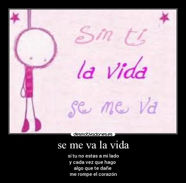se me va la vida - si tu no estas a mi lado
y cada vez que hago
algo que te dañe
me rompe el corazón