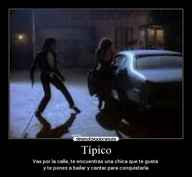 Típico - Vas por la calle, te encuentras una chica que te gusta
y te pones a bailar y cantar para conquistarla