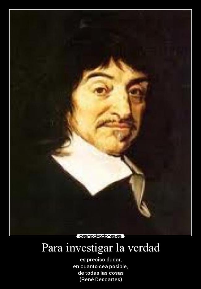 Para investigar la verdad - es preciso dudar,
 en cuanto sea posible, 
de todas las cosas
(René Descartes)