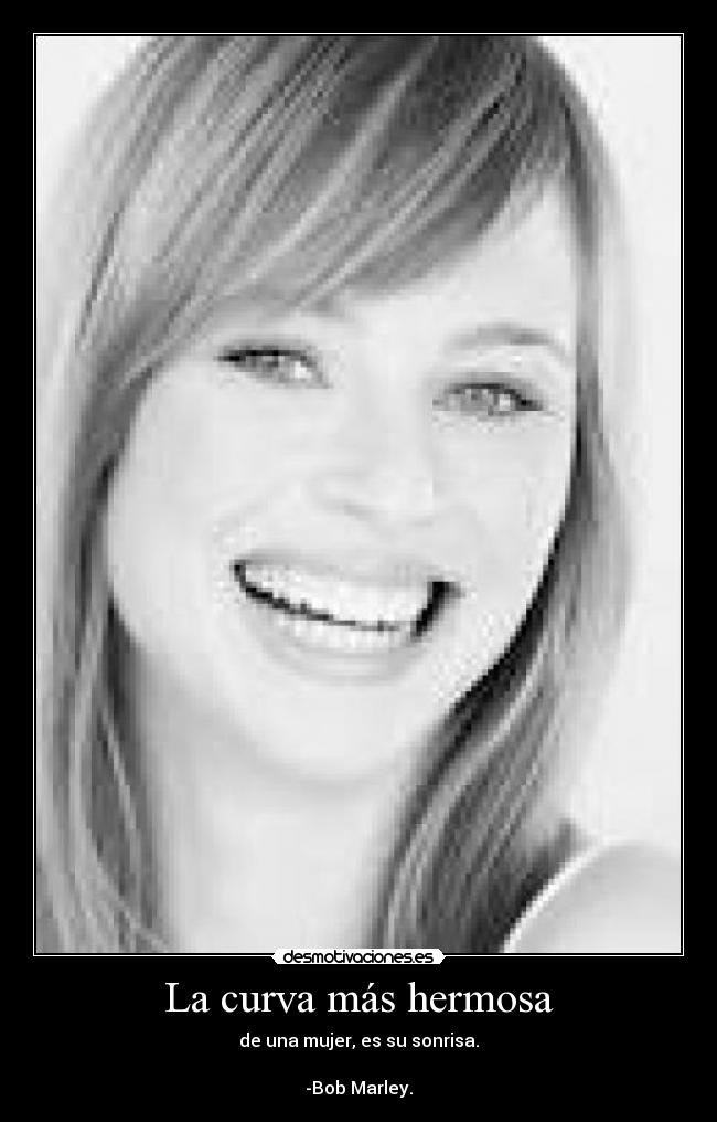 La curva más hermosa - de una mujer, es su sonrisa.
-Bob Marley.