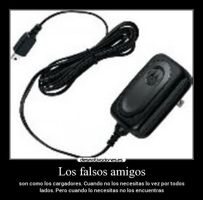 Los falsos amigos - son como los cargadores. Cuando no los necesitas lo vez por todos
lados. Pero cuando lo necesitas no los encuentras