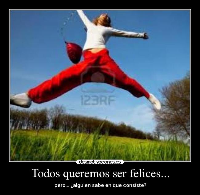 Todos queremos ser felices... - pero... ¿alguien sabe en que consiste?