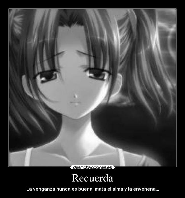 Recuerda - La venganza nunca es buena, mata el alma y la envenena...