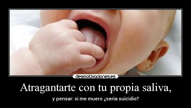 Atragantarte con tu propia saliva, - 