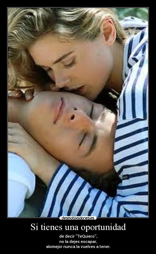 Si tienes una oportunidad - de decir TeQuiero,
no la dejes escapar,
alomejor nunca la vuelves a tener.