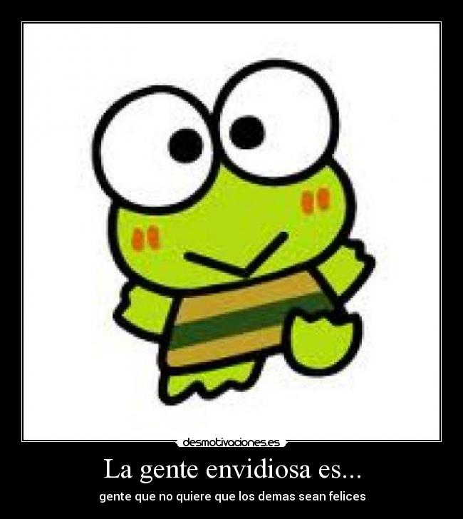 La gente envidiosa es... - gente que no quiere que los demas sean felices