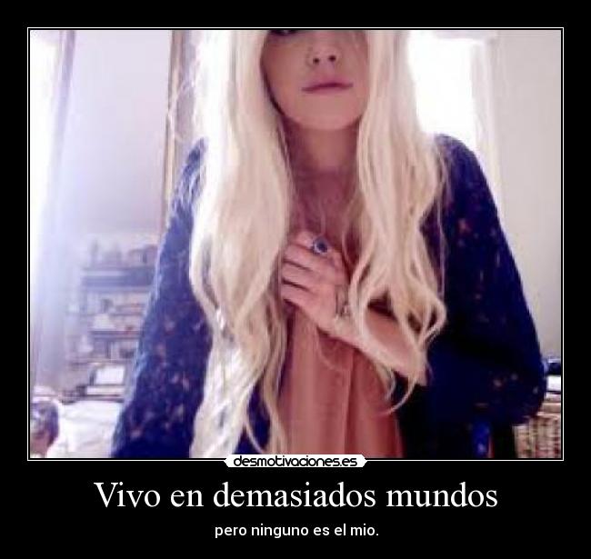 Vivo en demasiados mundos - pero ninguno es el mio.