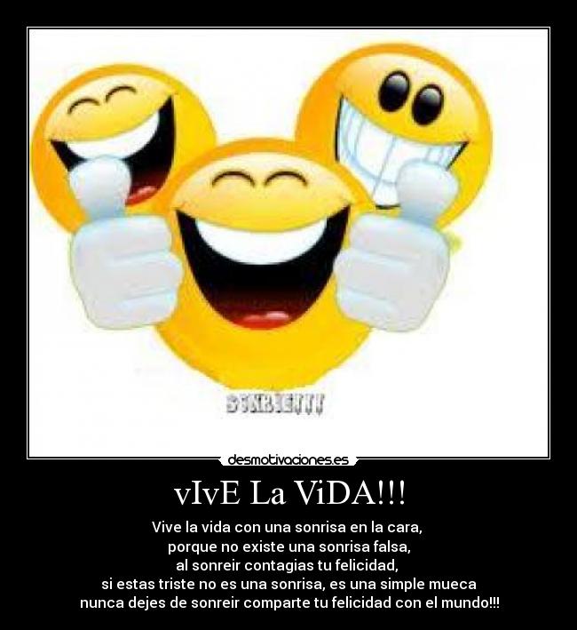 vIvE La ViDA!!! - Vive la vida con una sonrisa en la cara, 
porque no existe una sonrisa falsa,
al sonreir contagias tu felicidad, 
si estas triste no es una sonrisa, es una simple mueca
nunca dejes de sonreir comparte tu felicidad con el mundo!!!