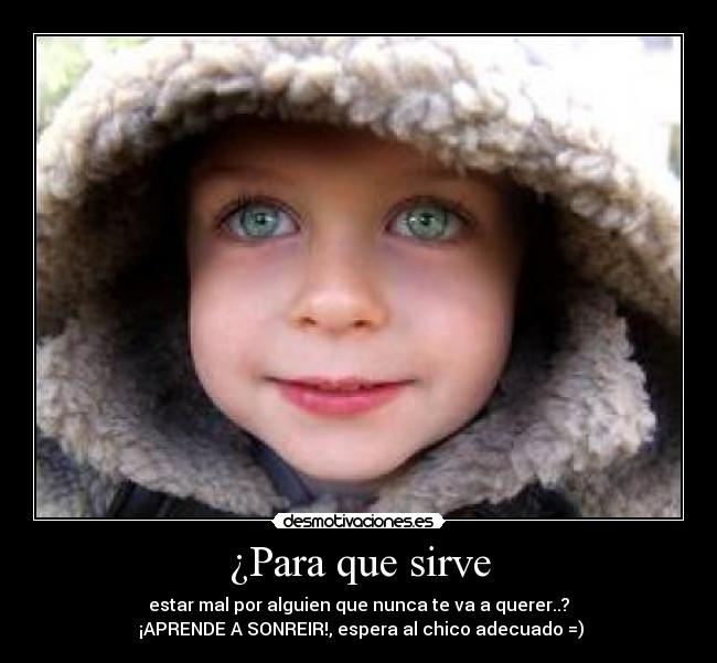 ¿Para que sirve - estar mal por alguien que nunca te va a querer..?
 ¡APRENDE A SONREIR!, espera al chico adecuado =)