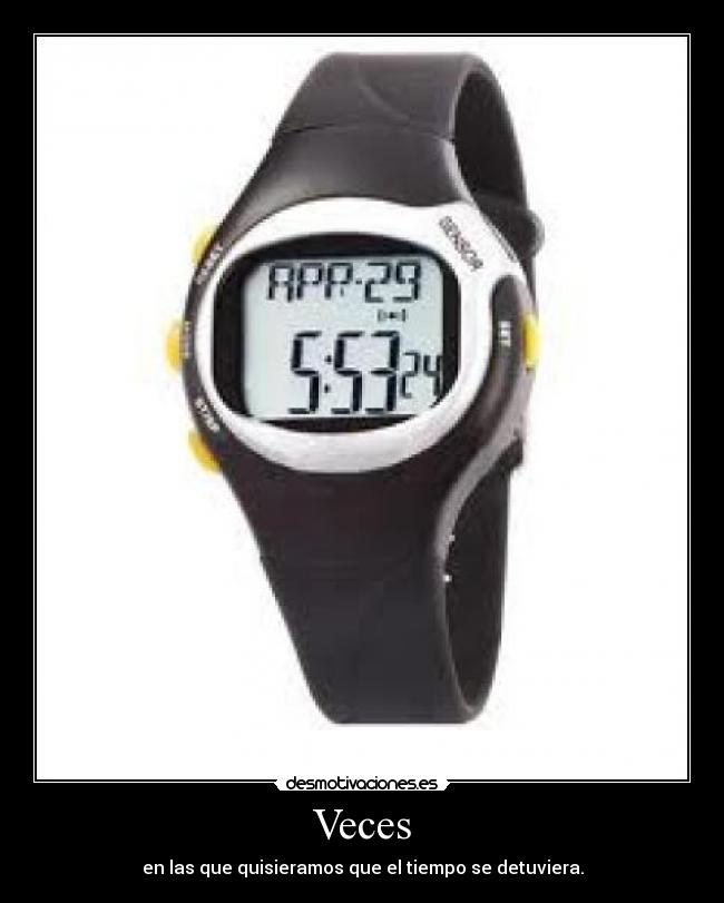 Veces - en las que quisieramos que el tiempo se detuviera.