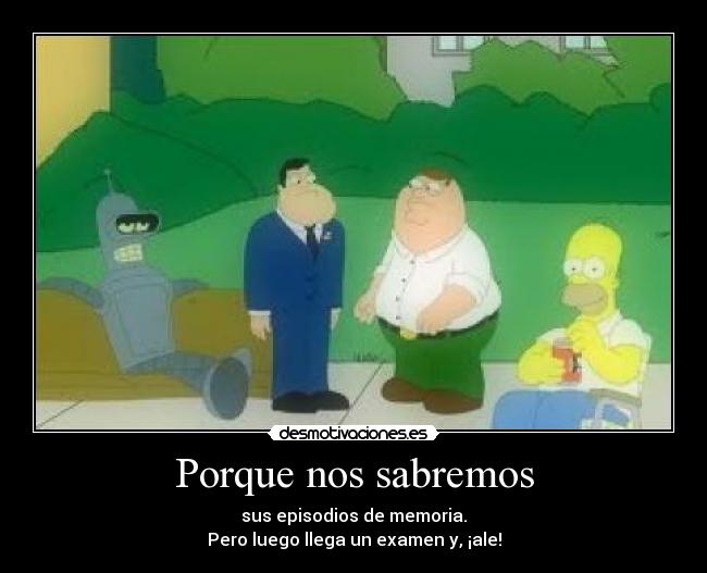 Porque nos sabremos - sus episodios de memoria.
Pero luego llega un examen y, ¡ale!