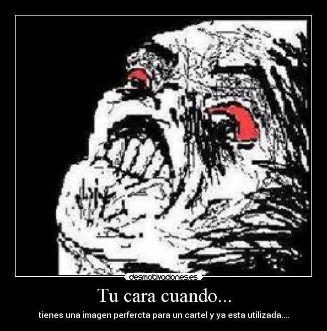 Tu cara cuando... - tienes una imagen perfercta para un cartel y ya esta utilizada....