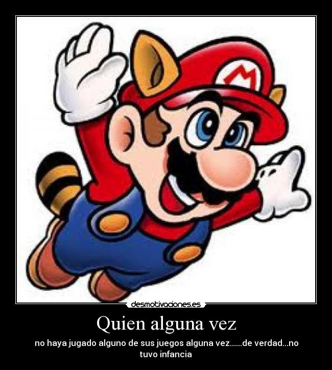 Quien alguna vez - no haya jugado alguno de sus juegos alguna vez......de verdad...no tuvo infancia