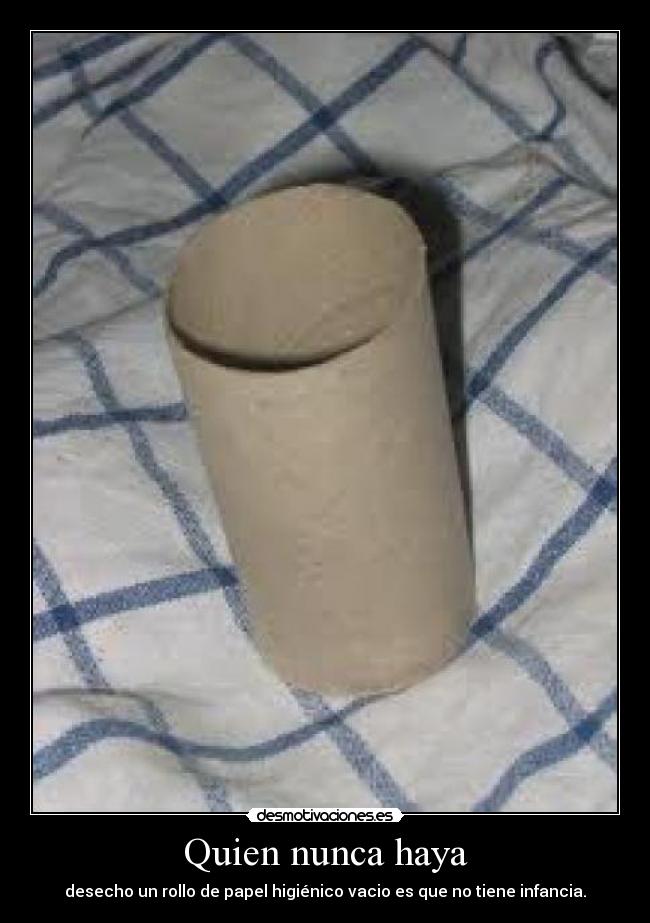Quien nunca haya - desecho un rollo de papel higiénico vacio es que no tiene infancia.