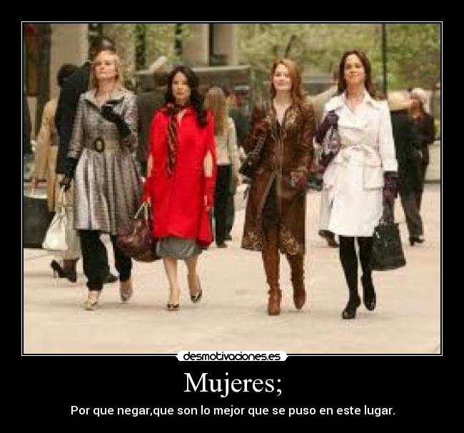 Mujeres; - Por que negar,que son lo mejor que se puso en este lugar.