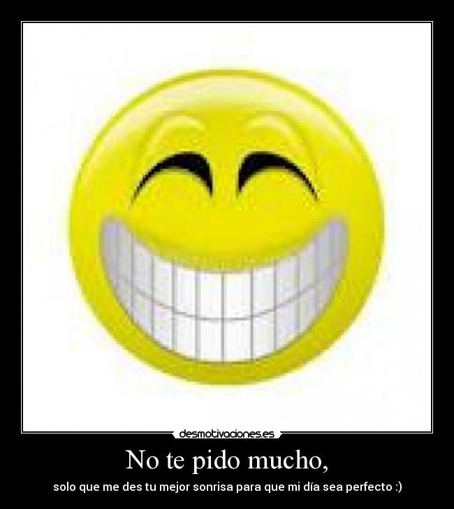 No te pido mucho, - solo que me des tu mejor sonrisa para que mi día sea perfecto :)