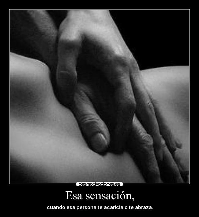Esa sensación, - cuando esa persona te acaricia o te abraza.