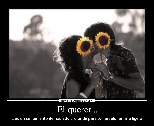 El querer... - ...es un sentimiento demasiado profundo para tomarselo tan a la ligera