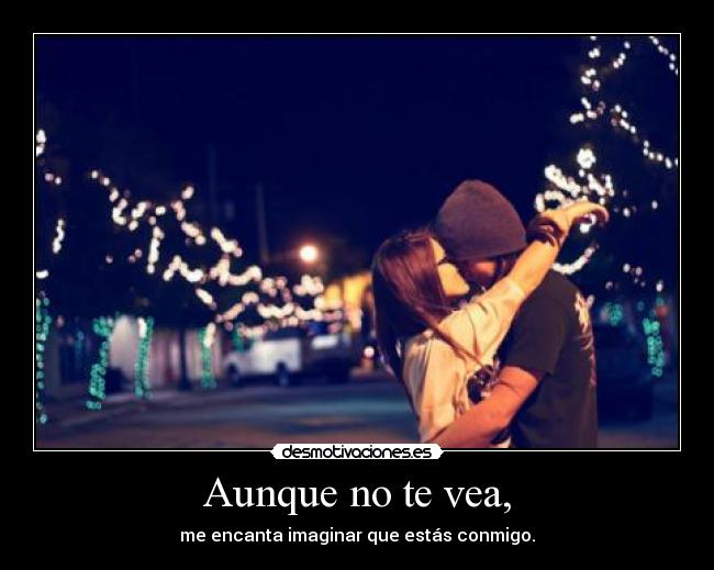 Aunque no te vea, - me encanta imaginar que estás conmigo.