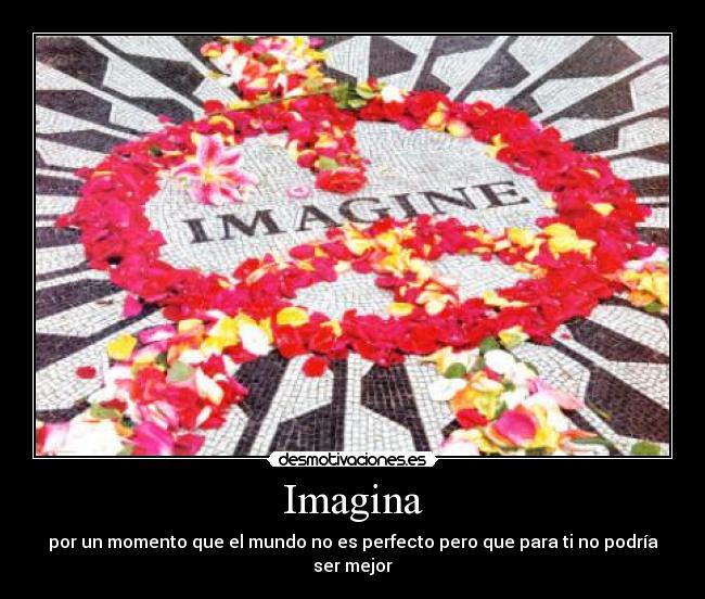 Imagina - por un momento que el mundo no es perfecto pero que para ti no podría ser mejor