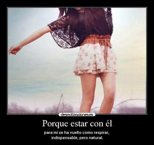 Porque estar con él - para mi se ha vuelto como respirar,
indispensable, pero natural.