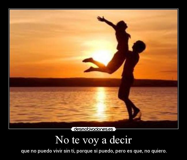 No te voy a decir - que no puedo vivir sin ti, porque si puedo, pero es que, no quiero.
