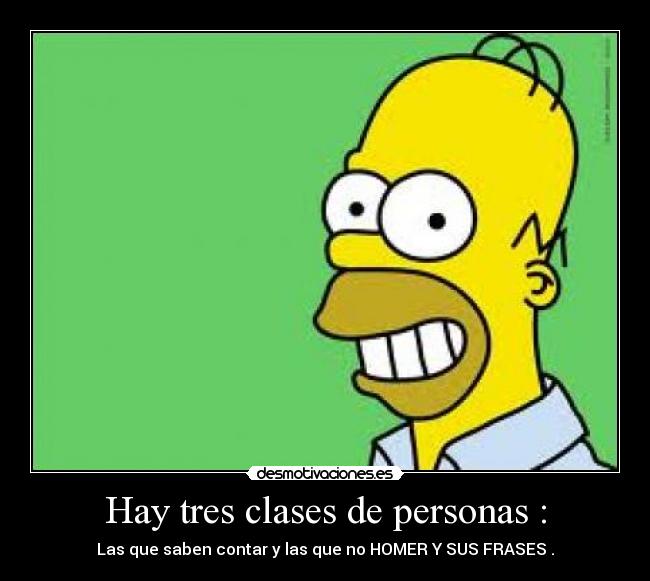 Hay tres clases de personas : - Las que saben contar y las que no HOMER Y SUS FRASES .