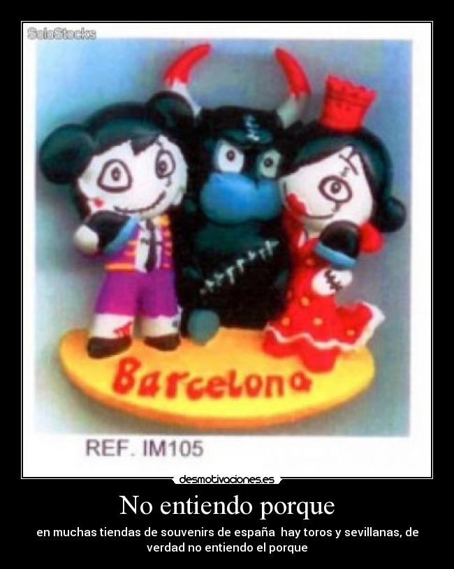 No entiendo porque - en muchas tiendas de souvenirs de españa hay toros y sevillanas, de
verdad no entiendo el porque