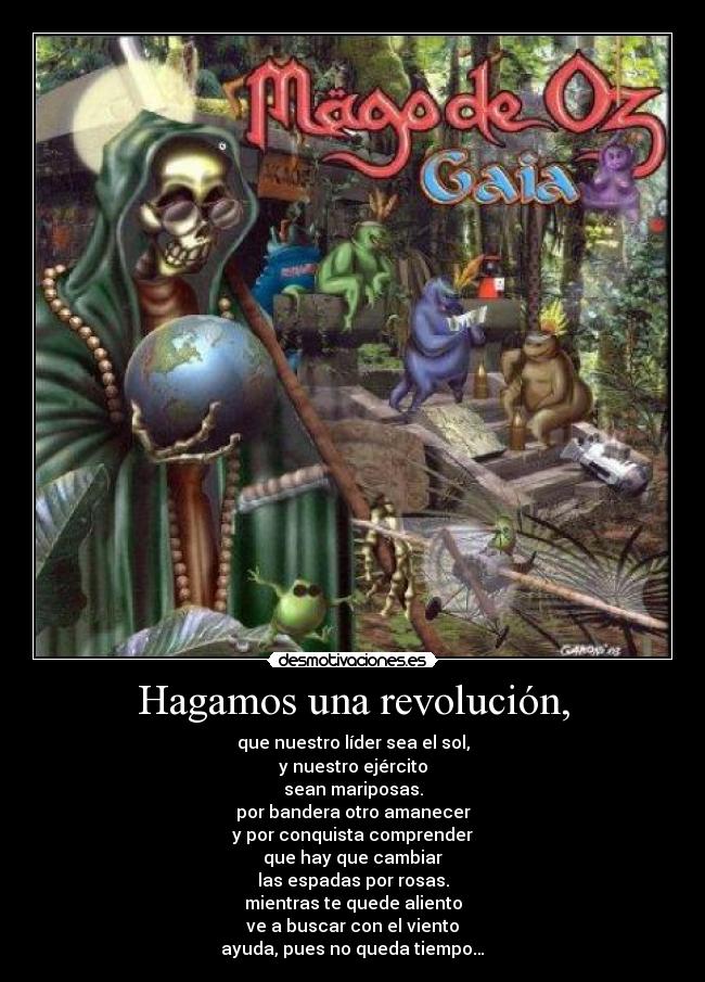 Hagamos una revolución, - que nuestro líder sea el sol,
y nuestro ejército
sean mariposas.
por bandera otro amanecer
y por conquista comprender
que hay que cambiar
las espadas por rosas.
mientras te quede aliento
ve a buscar con el viento
ayuda, pues no queda tiempo…