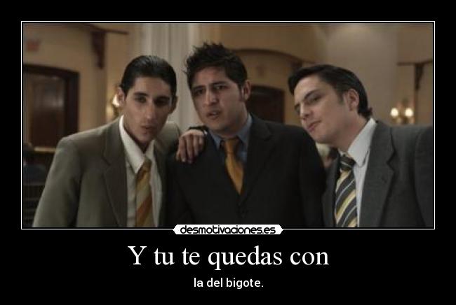 Y tu te quedas con - la del bigote.