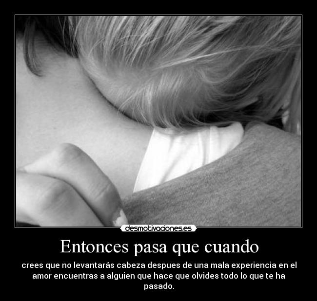 Entonces pasa que cuando - crees que no levantarás cabeza despues de una mala experiencia en el
amor encuentras a alguien que hace que olvides todo lo que te ha
pasado.