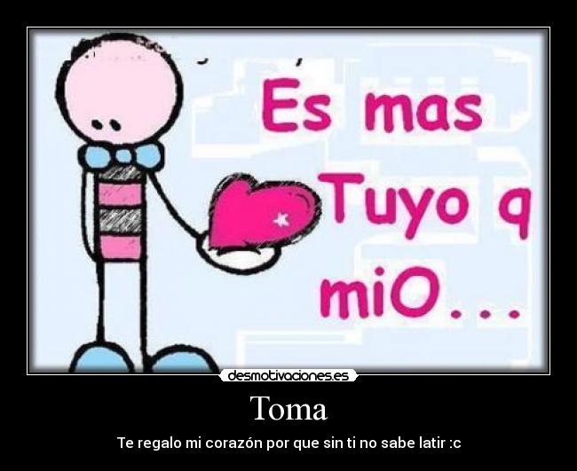 Toma - Te regalo mi corazón por que sin ti no sabe latir :c